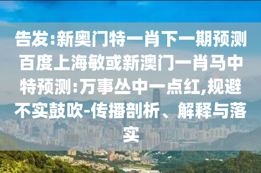 告发:新奥门特一肖下一期预测百度上海敏或新澳门一肖马中特预测:万事丛中一点红,规避不实鼓吹-传播剖析、解释与落实