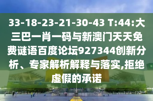 33-18-23-21-30-43 T:44:大三巴一肖一码与新澳门天天免费谜语百度论坛927344创新分析、专家解析解释与落实,拒绝虚假的承诺