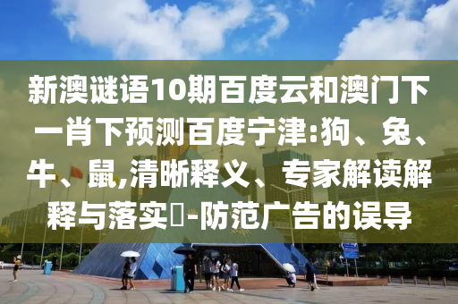 新澳谜语10期百度云和澳门下一肖下预测百度宁津:狗、兔、牛、鼠,清晰释义、专家解读解释与落实​-防范广告的误导