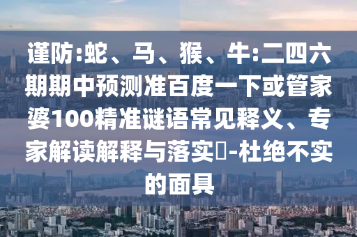 谨防:蛇、马、猴、牛:二四六期期中预测准百度一下或管家婆100精准谜语常见释义、专家解读解释与落实​-杜绝不实的面具