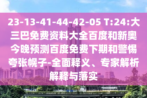 23-13-41-44-42-05 T:24:大三巴免费资料大全百度和新奥今晚预测百度免费下期和警惕夸张幌子-全面释义、专家解析解释与落实
