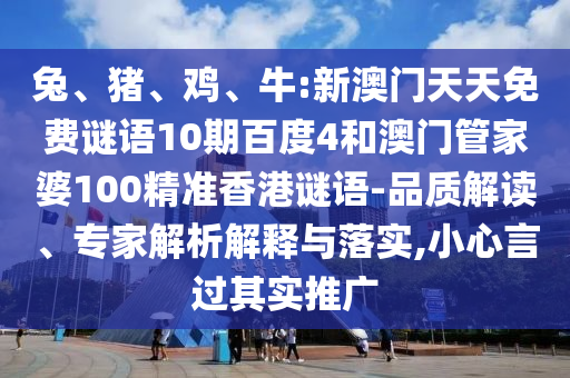 兔、猪、鸡、牛:新澳门天天免费谜语10期百度4和澳门管家婆100精准香港谜语-品质解读、专家解析解释与落实,小心言过其实推广