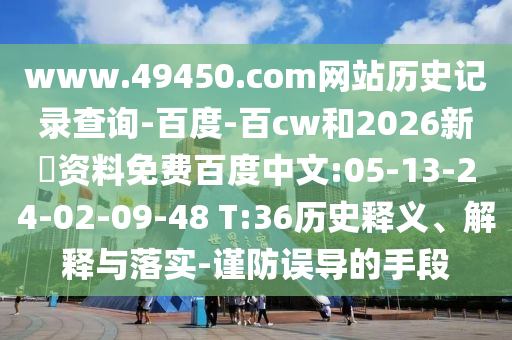 www.49450.com网站历史记录查询-百度-百cw和2026新奧资料免费百度中文:05-13-24-02-09-48 T:36历史释义、解释与落实-谨防误导的手段
