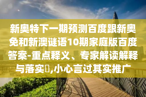 新奥特下一期预测百度跟新奥免和新澳谜语10期家庭版百度答案-重点释义、专家解读解释与落实,小心言过其实推广
