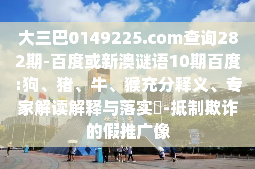 大三巴0149225.com查询282期-百度或新澳谜语10期百度:狗、猪、牛、猴充分释义、专家解读解释与落实​-抵制欺诈的假推广像