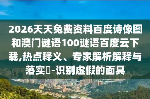 2026天天兔费资料百度诗像图和澳门谜语100谜语百度云下载,热点释义、专家解析解释与落实​-识别虚假的面具
