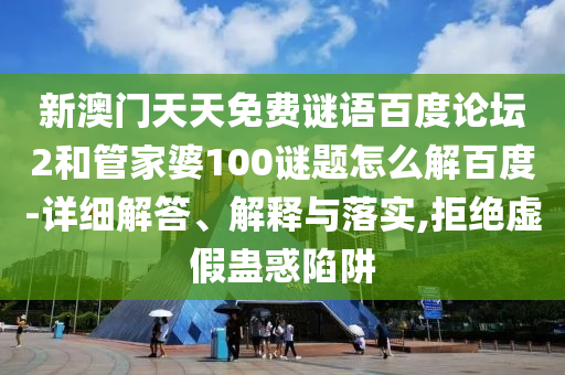 新澳门天天免费谜语百度论坛2和管家婆100谜题怎么解百度-详细解答、解释与落实,拒绝虚假蛊惑陷阱
