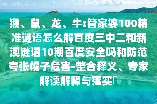 猴、鼠、龙、牛:管家婆100精准谜语怎么解百度三中二和新澳谜语10期百度安全吗和防范夸张幌子危害-整合释义、专家解读解释与落实​