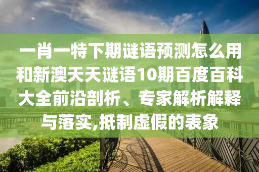 一肖一特下期谜语预测怎么用和新澳天天谜语10期百度百科大全前沿剖析、专家解析解释与落实,抵制虚假的表象