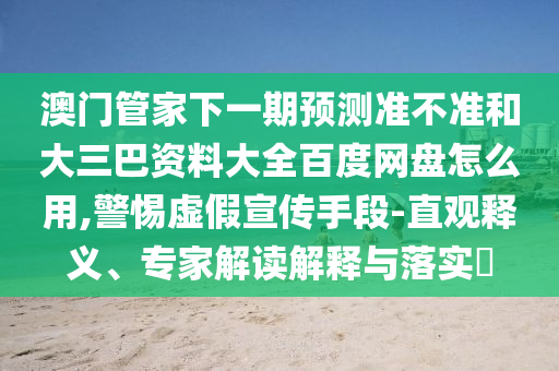 澳门管家下一期预测准不准和大三巴资料大全百度网盘怎么用,警惕虚假宣传手段-直观释义、专家解读解释与落实​