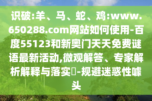 识破:羊、马、蛇、鸡:www.650288.com网站如何使用-百度55123和新奥门天天免费谜语最新活动,微观解答、专家解析解释与落实​-规避迷惑性噱头