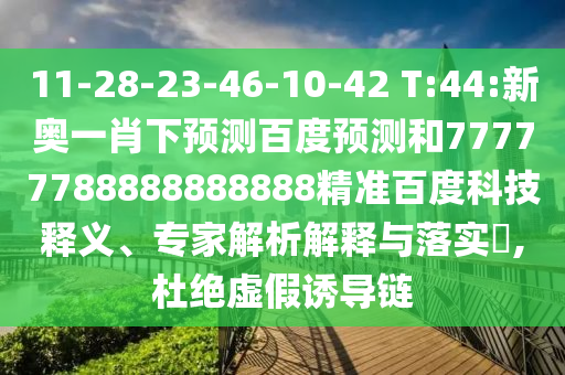 11-28-23-46-10-42 T:44:新奥一肖下预测百度预测和77777788888888888精准百度科技释义、专家解析解释与落实​,杜绝虚假诱导链