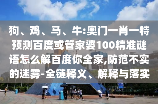狗、鸡、马、牛:奥门一肖一特预测百度或管家婆100精准谜语怎么解百度你全家,防范不实的迷雾-全链释义、解释与落实