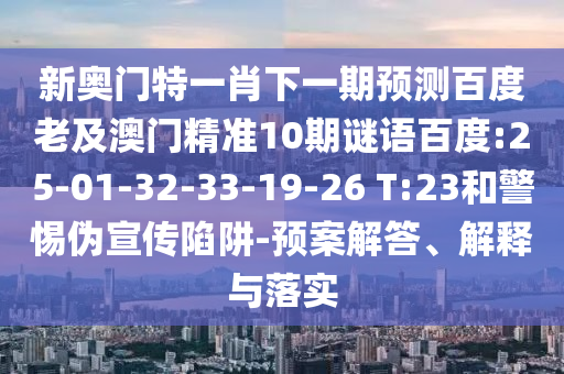 新奥门特一肖下一期预测百度老及澳门精准10期谜语百度:25-01-32-33-19-26 T:23和警惕伪宣传陷阱-预案解答、解释与落实