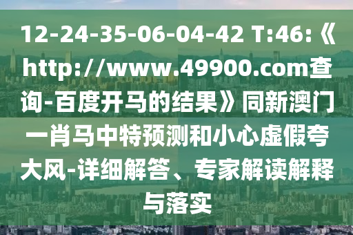 12-24-35-06-04-42 T:46:《http://www.49900.com查询-百度开马的结果》同新澳门一肖马中特预测和小心虚假夸大风-详细解答、专家解读解释与落实