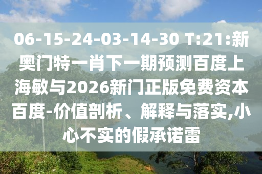 06-15-24-03-14-30 T:21:新奥门特一肖下一期预测百度上海敏与2026新门正版免费资本百度-价值剖析、解释与落实,小心不实的假承诺雷