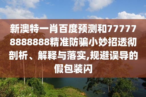 新澳特一肖百度预测和777778888888精准防骗小妙招透彻剖析、解释与落实,规避误导的假包装闪