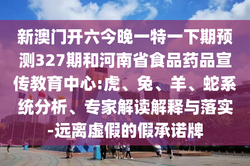 新澳门开六今晚一特一下期预测327期和河南省食品药品宣传教育中心:虎、兔、羊、蛇系统分析、专家解读解释与落实-远离虚假的假承诺牌