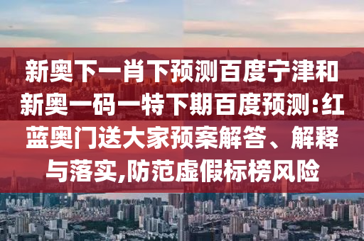 新奥下一肖下预测百度宁津和新奥一码一特下期百度预测:红蓝奥门送大家预案解答、解释与落实,防范虚假标榜风险