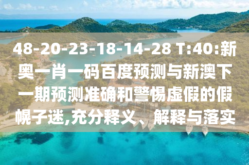 48-20-23-18-14-28 T:40:新奥一肖一码百度预测与新澳下一期预测准确和警惕虚假的假幌子迷,充分释义、解释与落实
