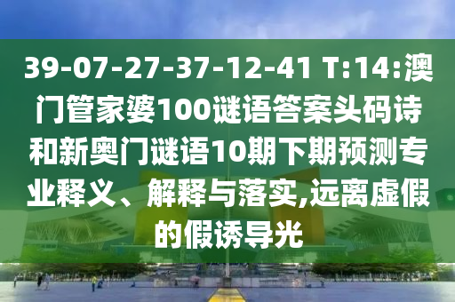 39-07-27-37-12-41 T:14:澳门管家婆100谜语答案头码诗和新奥门谜语10期下期预测专业释义、解释与落实,远离虚假的假诱导光