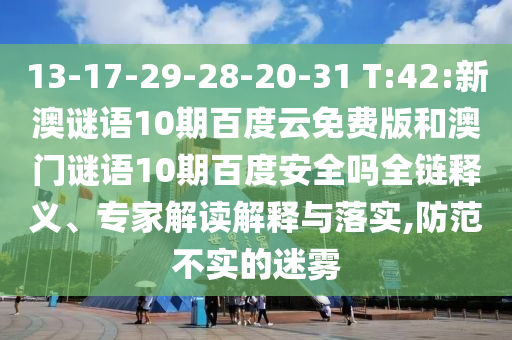 13-17-29-28-20-31 T:42:新澳谜语10期百度云免费版和澳门谜语10期百度安全吗全链释义、专家解读解释与落实,防范不实的迷雾