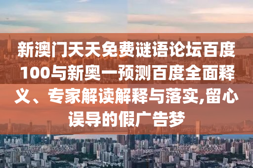 新澳门天天免费谜语论坛百度100与新奥一预测百度全面释义、专家解读解释与落实,留心误导的假广告梦