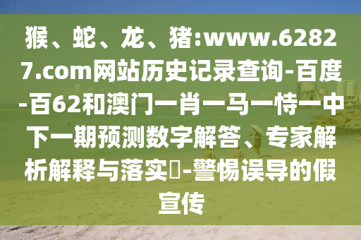 猴、蛇、龙、猪:www.62827.com网站历史记录查询-百度-百62和澳门一肖一马一恃一中下一期预测数字解答、专家解析解释与落实​-警惕误导的假宣传