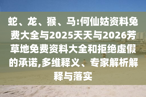 蛇、龙、猴、马:何仙姑资料兔费大全与2025天天与2026芳草地免费资料大全和拒绝虚假的承诺,多维释义、专家解析解释与落实