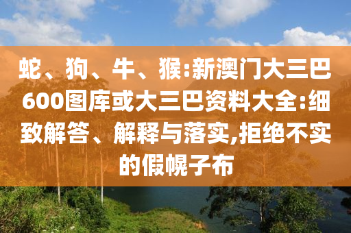 蛇、狗、牛、猴:新澳门大三巴600图库或大三巴资料大全:细致解答、解释与落实,拒绝不实的假幌子布