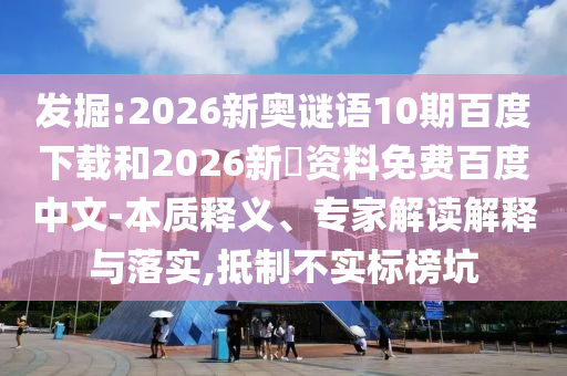 发掘:2026新奥谜语10期百度下载和2026新奧资料免费百度中文-本质释义、专家解读解释与落实,抵制不实标榜坑