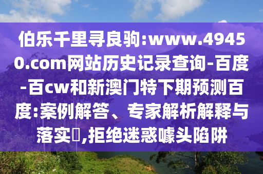 伯乐千里寻良驹:www.49450.com网站历史记录查询-百度-百cw和新澳门特下期预测百度:案例解答、专家解析解释与落实​,拒绝迷惑噱头陷阱
