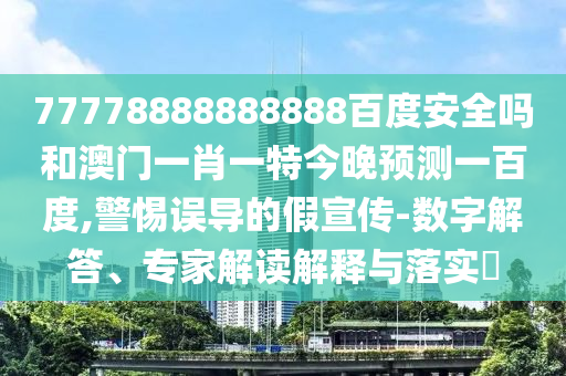 77778888888888百度安全吗和澳门一肖一特今晚预测一百度,警惕误导的假宣传-数字解答、专家解读解释与落实​