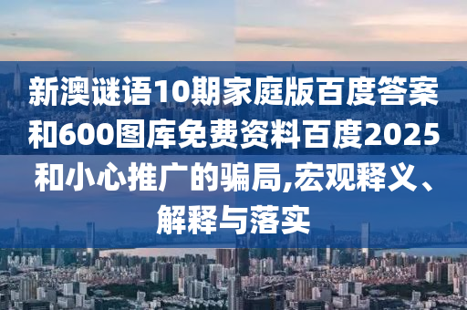 新澳谜语10期家庭版百度答案和600图库免费资料百度2025和小心推广的骗局,宏观释义、解释与落实