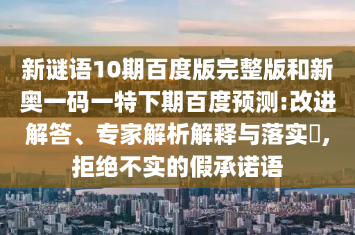 新谜语10期百度版完整版和新奥一码一特下期百度预测:改进解答、专家解析解释与落实​,拒绝不实的假承诺语