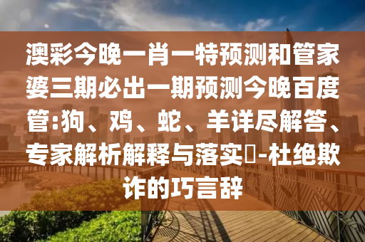 澳彩今晚一肖一特预测和管家婆三期必出一期预测今晚百度管:狗、鸡、蛇、羊详尽解答、专家解析解释与落实​-杜绝欺诈的巧言辞