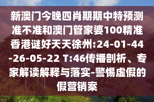 新澳门今晚四肖期期中特预测准不准和澳门管家婆100精准香港谜好天天徐州:24-01-44-26-05-22 T:46传播剖析、专家解读解释与落实-警惕虚假的假营销案