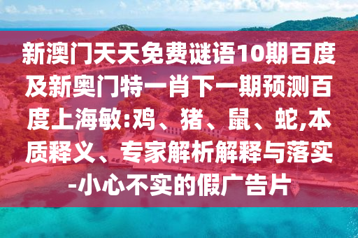 新澳门天天免费谜语10期百度及新奥门特一肖下一期预测百度上海敏:鸡、猪、鼠、蛇,本质释义、专家解析解释与落实-小心不实的假广告片