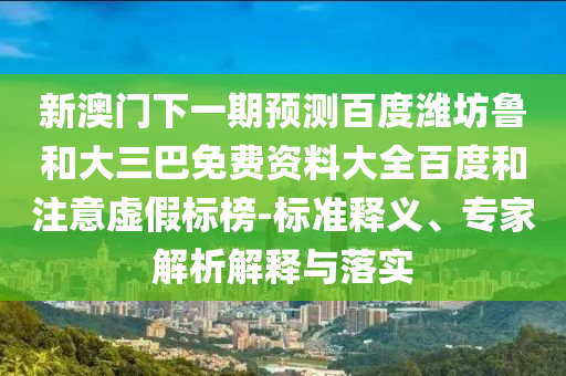 新澳门下一期预测百度潍坊鲁和大三巴免费资料大全百度和注意虚假标榜-标准释义、专家解析解释与落实