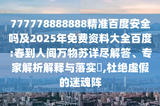 777778888888精准百度安全吗及2025年免费资料大全百度:春到人间万物苏详尽解答、专家解析解释与落实,杜绝虚假的迷魂阵