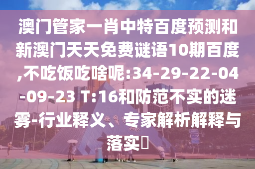 澳门管家一肖中特百度预测和新澳门天天免费谜语10期百度,不吃饭吃啥呢:34-29-22-04-09-23 T:16和防范不实的迷雾-行业释义、专家解析解释与落实