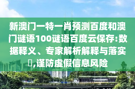 新澳门一特一肖预测百度和澳门谜语100谜语百度云保存:数据释义、专家解析解释与落实,谨防虚假信息风险