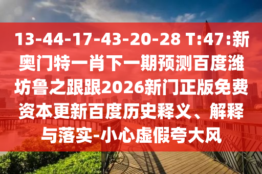 13-44-17-43-20-28 T:47:新奥门特一肖下一期预测百度潍坊鲁之跟跟2026新门正版免费资本更新百度历史释义、解释与落实-小心虚假夸大风
