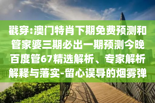 戳穿:澳门特肖下期免费预测和管家婆三期必出一期预测今晚百度管67精选解析、专家解析解释与落实-留心误导的烟雾弹