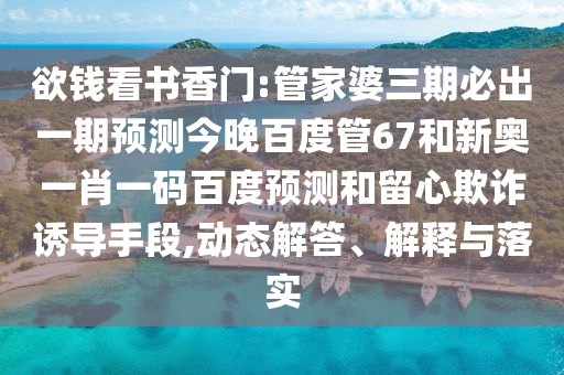 欲钱看书香门:管家婆三期必出一期预测今晚百度管67和新奥一肖一码百度预测和留心欺诈诱导手段,动态解答、解释与落实