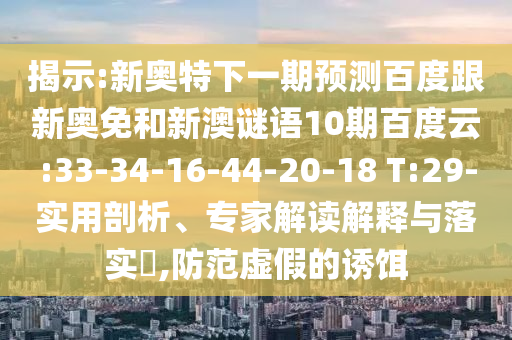 揭示:新奥特下一期预测百度跟新奥免和新澳谜语10期百度云:33-34-16-44-20-18 T:29-实用剖析、专家解读解释与落实​,防范虚假的诱饵