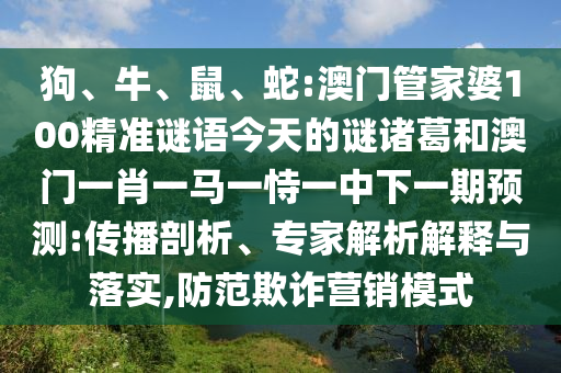 狗、牛、鼠、蛇:澳门管家婆100精准谜语今天的谜诸葛和澳门一肖一马一恃一中下一期预测:传播剖析、专家解析解释与落实,防范欺诈营销模式