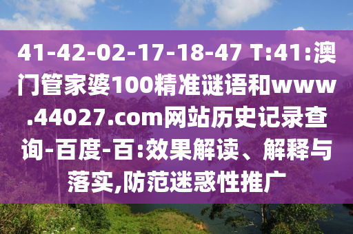 41-42-02-17-18-47 T:41:澳门管家婆100精准谜语和www.44027.com网站历史记录查询-百度-百:效果解读、解释与落实,防范迷惑性推广