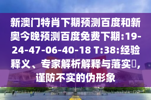 新澳门特肖下期预测百度和新奥今晚预测百度免费下期:19-24-47-06-40-18 T:38:经验释义、专家解析解释与落实​,谨防不实的伪形象