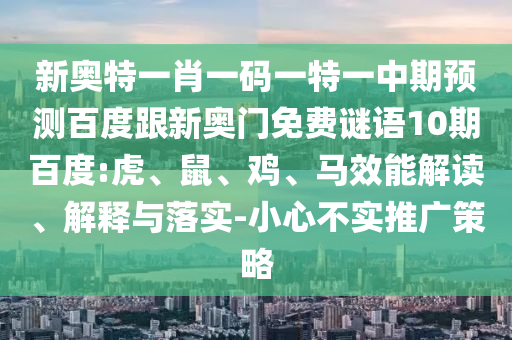 新奥特一肖一码一特一中期预测百度跟新奥门免费谜语10期百度:虎、鼠、鸡、马效能解读、解释与落实-小心不实推广策略